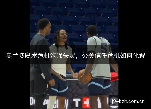 奥兰多魔术危机沟通失灵，公关信任危机如何化解