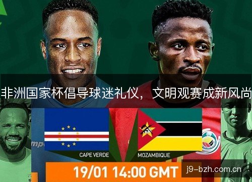 非洲国家杯倡导球迷礼仪,文明观赛成新风尚 非洲国家杯倡导球迷礼仪,文明观赛成新风尚
