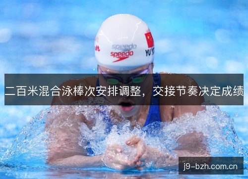二百米混合泳棒次安排调整,交接节奏决定成绩 二百米混合泳棒次安排调整,交接节奏决定成绩