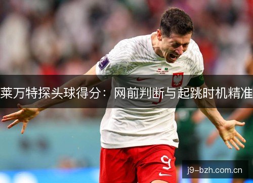 莱万特探头球得分：网前判断与起跳时机精准
